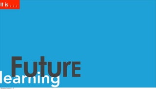 learningFuturE
It is . . .
Wednesday, November 11, 15
 