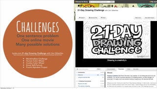 ChallengesOne sentence problem
One online movie
Many possible solutions
lynda.com 21-day Drawing Challenge with Von Glitschka
http://www.lynda.com/Design-Illustration-tutorials/21-Day-Drawing-Challenge/164144-2.html
• Marshmallow Challenge
• Human Color Wheel
• Cookie Color Wheel
• Emoji Self-Portrait
• Found Alphabet Project
Wednesday, November 11, 15
 