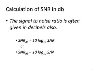 Calculation of SNR in db
• The signal to noise ratio is often
given in decibels also.
• SNRdb = 10 log10 SNR
or
• SNRdb = 10 log10 S/N
17
 
