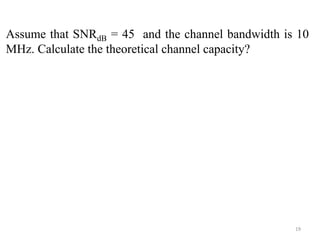 19
Assume that SNRdB = 45 and the channel bandwidth is 10
MHz. Calculate the theoretical channel capacity?
 