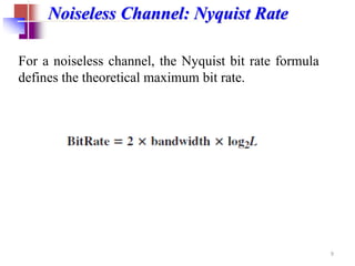 Noiseless Channel: Nyquist Rate
For a noiseless channel, the Nyquist bit rate formula
defines the theoretical maximum bit rate.
9
 