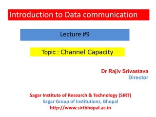 Introduction to Data communication
Topic : Channel Capacity
Lecture #9
Dr Rajiv Srivastava
Director
Sagar Institute of Research & Technology (SIRT)
Sagar Group of Institutions, Bhopal
http://www.sirtbhopal.ac.in
 