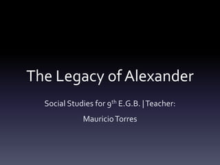 The Legacy of Alexander
  Social Studies for 9th E.G.B. | Teacher:
             Mauricio Torres
 