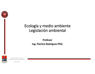 Ecología y medio ambiente
Legislación ambiental
Profesor
Ing. Patricia Rodriguez PhD.
01/21/2020
Escuela Politécnica Nacional
Facultad de Ingeniería Mecánica
1
 