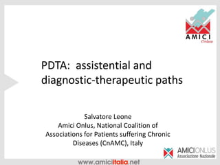 PDTA: assistential and
diagnostic-therapeutic paths
Salvatore Leone
Amici Onlus, National Coalition of
Associations for Patients suffering Chronic
Diseases (CnAMC), Italy
 