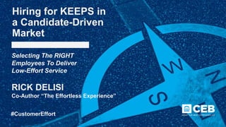 #CustomerEffort
Hiring for KEEPS in
a Candidate-Driven
Market
Selecting The RIGHT
Employees To Deliver
Low-Effort Service
RICK DELISI
Co-Author “The Effortless Experience”
 