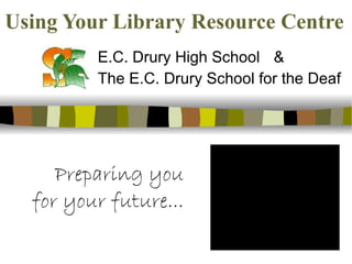 Using Your Library Resource Centre E.C. Drury High School & The E.C. Drury School for the Deaf Preparing you for your future... 