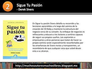 En Sigue tu pasión Sivers detalla su recorrido y las
lecciones aprendidas a lo largo del camino de la
creación de CD Baby y mantiene la estructura del
negocio cerca de su corazón. Su enfoque de negocios es
refrescante y educara a los lectores a sentirse capaces
de seguir sus propios sueños. Los aspirantes a
empresarios y otras personas que tratan de hacer su
propio camino serán especialmente reconfortados por
las enseñanzas de Sivers rectas y transparentes, un
recordatorio de que cualquier cosa que usted desee
esta a su alcance.
http://muchosautoresmuchoslibros.blogspot.mx
 