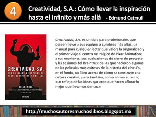 Creatividad, S.A. es un libro para profesionales que
deseen llevar a sus equipos a cumbres más altas, un
manual para cualquier lector que valore la originalidad y
el primer viaje al centro neurálgico de Pixar Animation:
a sus reuniones, sus evaluaciones de cierre de proyecto
y las sesiones del Braintrust de las que nacieron algunas
de las películas más exitosas de la historia del cine. Es,
en el fondo, un libro acerca de cómo se construye una
cultura creativa, pero también, como afirma su autor,
«un reflejo de las ideas que creo que hacen aflorar lo
mejor que llevamos dentro.»
http://muchosautoresmuchoslibros.blogspot.mx
 