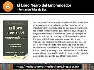 Ser emprendedor constituye una postura vital, una forma
de enfrentarse al mundo que implica disfrutar con la
incertidumbre y la inseguridad de que sucederá mañana.
No existen ideas brillantes que, por si solas, den lugar a
negocios redondos: lo esencial es como un concepto se
pone en practica. Sin embargo el 90 % de las iniciativas
fracasan antes de cuatro anos y solo el 3% de los
manuales de empresa se dedican a explicar por que. De
ahí la relevancia de este libro. Fernando Trias de Bes,
coautor de La buena suerte, analiza los factores clave del
fracaso y define los rasgos que debe reunir un verdadero
emprendedor: motivación y talento para ver algo especial
en una idea que puede que otros ya conozcan.
http://muchosautoresmuchoslibros.blogspot.mx
 