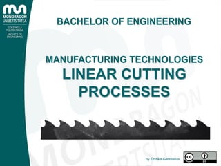 BACHELOR OF ENGINEERING
MANUFACTURING TECHNOLOGIES
LINEAR CUTTING
PROCESSES
by Endika Gandarias
 
