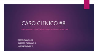 CASO CLINICO #8 
ENFERMEDAD DE HODKING CON ESCLEROSIS NODULAR 
PRESENTADO POR: 
ALBERTO CARBÓNO S. 
LYANNE GÓMEZ E. 
 