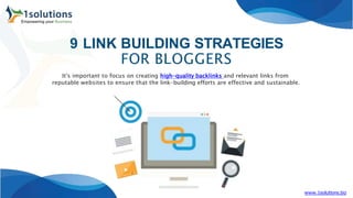 9 LINK BUILDING STRATEGIES
FOR BLOGGERS
www.1solutions.biz
It's important to focus on creating high-quality backlinks and relevant links from
reputable websites to ensure that the link-building efforts are effective and sustainable.
 