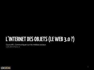 L’INTERNETDESOBJETS(LEWEB3.0?)
Cours #9 : Communiquer sur les médias sociaux
LEA 2014 Paris 3
1
 