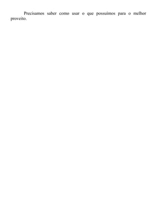 Precisamos saber como usar o que possuímos para o melhor
proveito.
 