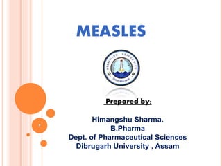 MEASLES
Prepared by:
Himangshu Sharma.
B.Pharma
Dept. of Pharmaceutical Sciences
Dibrugarh University , Assam
1
 