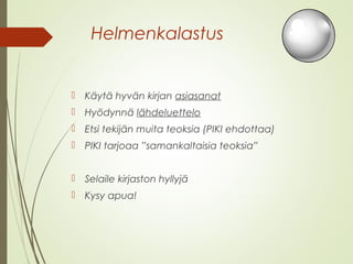 Helmenkalastus 
 Käytä hyvän kirjan asiasanat 
 Hyödynnä lähdeluettelo 
 Etsi tekijän muita teoksia (PIKI ehdottaa) 
 PIKI tarjoaa ”samankaltaisia teoksia” 
 Selaile kirjaston hyllyjä 
 Kysy apua! 
