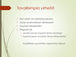 Tavallisimpia virheitä 
 Etsit väärin tai väärästä paikasta 
 Tyydyt ensimmäiseen lähteeseen 
 Unohdat lähdekritiikin 
 Plagiointi eli: 
 sanasta sanaan kopiointi (ilman sitaatteja) 
 kopiointi pienin muutoksin (ilman lähdeviitettä) 
Huolellinen suunnittelu nopeuttaa hakua! 
 