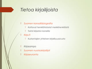 Tietoa kirjailijoista 
 Suomen kansallisbiografia 
 Kattavat henkilöhistoriat merkkihenkilöistä 
 Toimii kirjaston koneilla 
 Kirja.fi 
 Kustantajien yhteinen kirjallisuussivusto 
 Kirjasampo 
 Suomen nuorisokirjailijat 
 Kirjaseuranta 
 