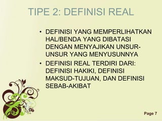 Page 7
TIPE 2: DEFINISI REAL
• DEFINISI YANG MEMPERLIHATKAN
HAL/BENDA YANG DIBATASI
DENGAN MENYAJIKAN UNSUR-
UNSUR YANG MENYUSUNNYA
• DEFINISI REAL TERDIRI DARI:
DEFINISI HAKIKI, DEFINISI
MAKSUD-TUJUAN, DAN DEFINISI
SEBAB-AKIBAT
 