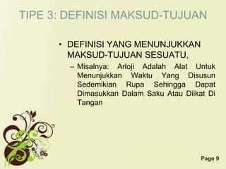 Page 9
TIPE 3: DEFINISI MAKSUD-TUJUAN
• DEFINISI YANG MENUNJUKKAN
MAKSUD-TUJUAN SESUATU,
– Misalnya: Arloji Adalah Alat Untuk
Menunjukkan Waktu Yang Disusun
Sedemikian Rupa Sehingga Dapat
Dimasukkan Dalam Saku Atau Diikat Di
Tangan
 