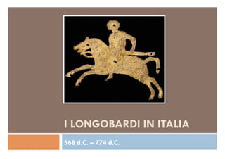 I LONGOBARDI IN ITALIA
568 d.C. – 774 d.C.
 
