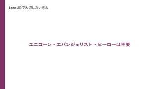 Lean UX で⼤切したい考え
ユニコーン・エバンジェリスト・ヒーローは不要
 