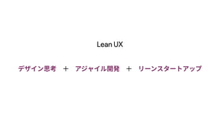 Lean UX
デザイン思考 アジャイル開発 リーンスタートアップ
＋ ＋
 