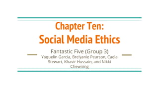 Chapter Ten:
Social Media Ethics
Fantastic Five (Group 3)
Yaquelin Garcia, Bre’yanie Pearson, Caela
Stewart, Khavir Hussain, and Nikki
Chewning
 