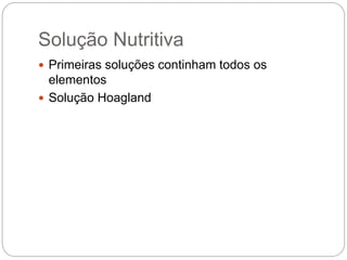 Solução Nutritiva
 Primeiras soluções continham todos os
elementos
 Solução Hoagland
 