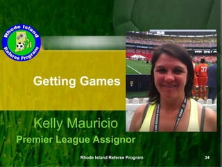 Kelly Mauricio
Premier League Assignor
Rhode Island Referee Program 34
Getting Games
 