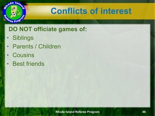 DO NOT officiate games of:
• Siblings
• Parents / Children
• Cousins
• Best friends
Conflicts of interest
Rhode Island Referee Program 46
 