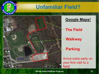 Unfamiliar Field?
Rhode Island Referee Program 57
Google Maps!
The Field
Walkway
Parking
Arrive extra early on
your first visit to a
field!
 