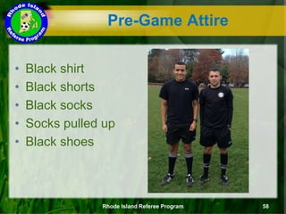 • Black shirt
• Black shorts
• Black socks
• Socks pulled up
• Black shoes
Rhode Island Referee Program 58
Pre-Game Attire
 