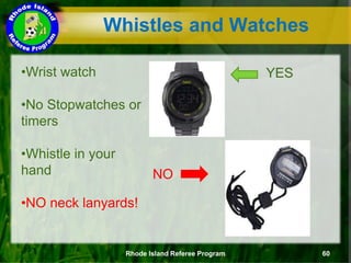 YES
Rhode Island Referee Program 60
Whistles and Watches
•Wrist watch
•No Stopwatches or
timers
•Whistle in your
hand
•NO neck lanyards!
NO
 