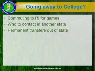 Going away to College?
• Commuting to RI for games
• Who to contact in another state
• Permanent transfers out of state
Rhode Island Referee Program 72
 