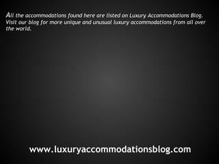 All the accommodations found here are listed on Luxury Accommodations Blog.
Visit our blog for more unique and unusual luxury accommodations from all over
the world.




         www.luxuryaccommodationsblog.com
 