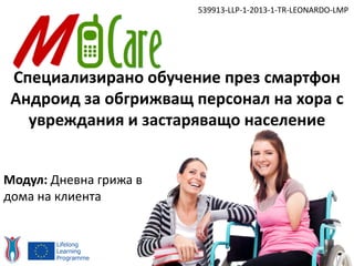 Специализирано обучение през смартфон
Андроид за обгрижващ персонал на хора с
увреждания и застаряващо население
539913-LLP-1-2013-1-TR-LEONARDO-LMP
Модул: Дневна грижа в
дома на клиента
 