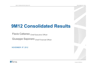 9M12 CONSOLIDATED RESULTS                    NOVEMBER 8th 2012




9M12 Consolidated Results
Flavio Cattaneo Chief Executive Officer

Giuseppe Saponaro Chief Financial Officer


NOVEMBER 8th, 2012




                                            Investor Relations   1
 