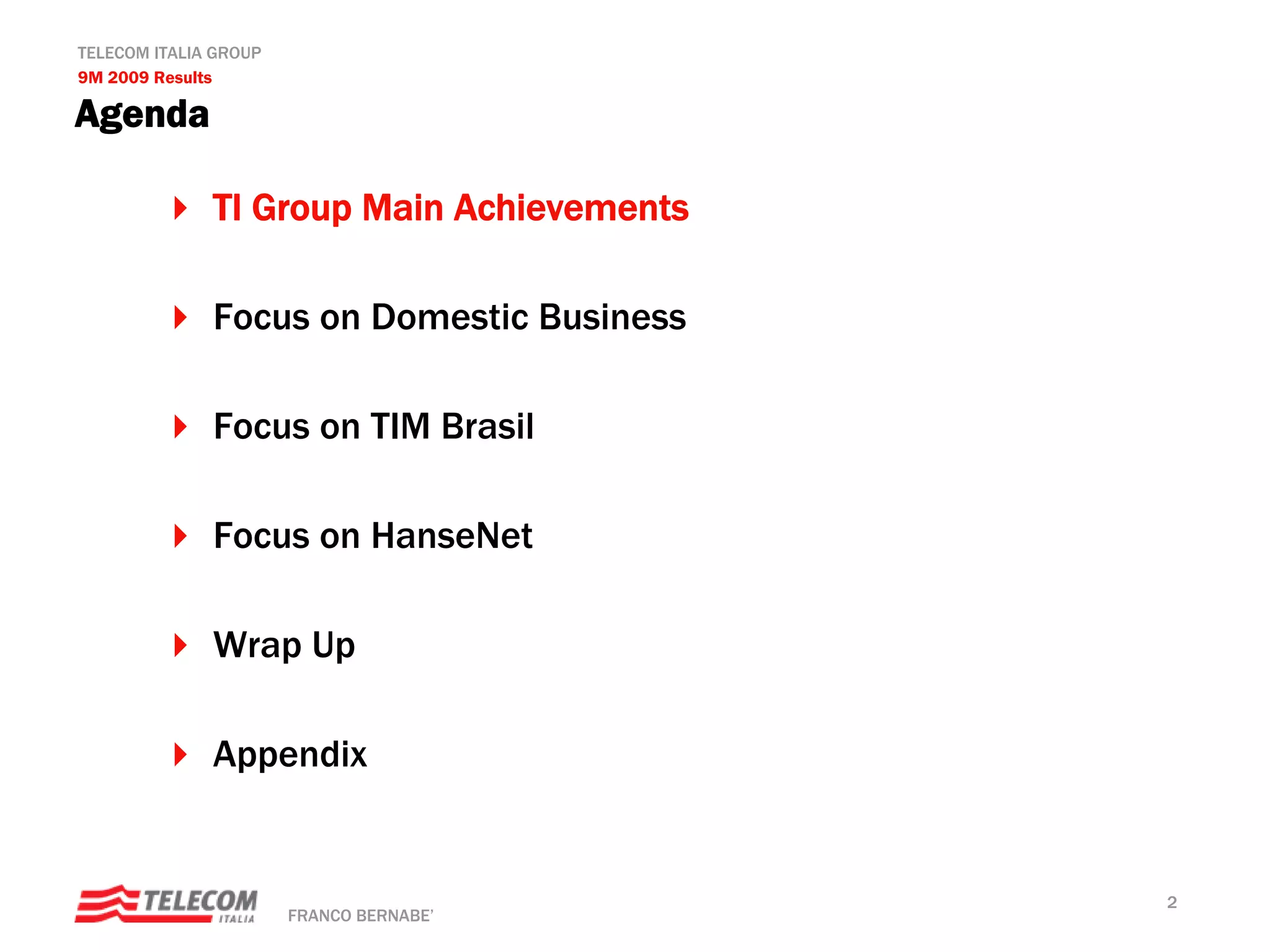 TELECOM ITALIA GROUP
9M 2009 Results

Agenda

              TI Group Main Achievements

              Focus on Domestic Business

              Focus on TIM Brasil

              Focus on HanseNet

              Wrap Up

              Appendix


                                           2
                       FRANCO BERNABE’
 