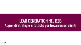 LEAD GENERATION NEL B2B
Apprendi Strategie & Tattiche per trovare nuovi clienti
 