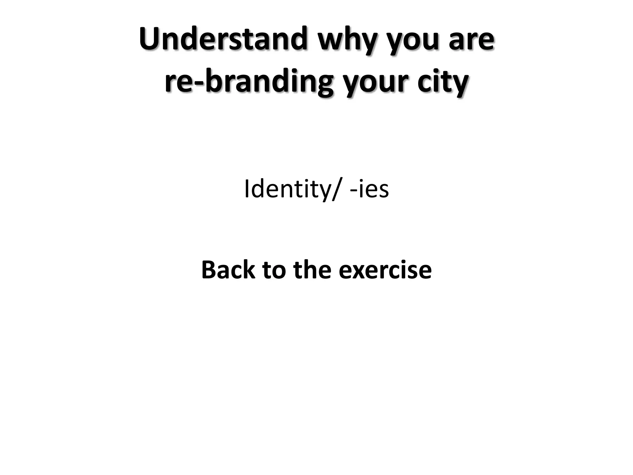 Understand why you are
re-branding your city
Identity/ -ies
Back to the exercise
 
