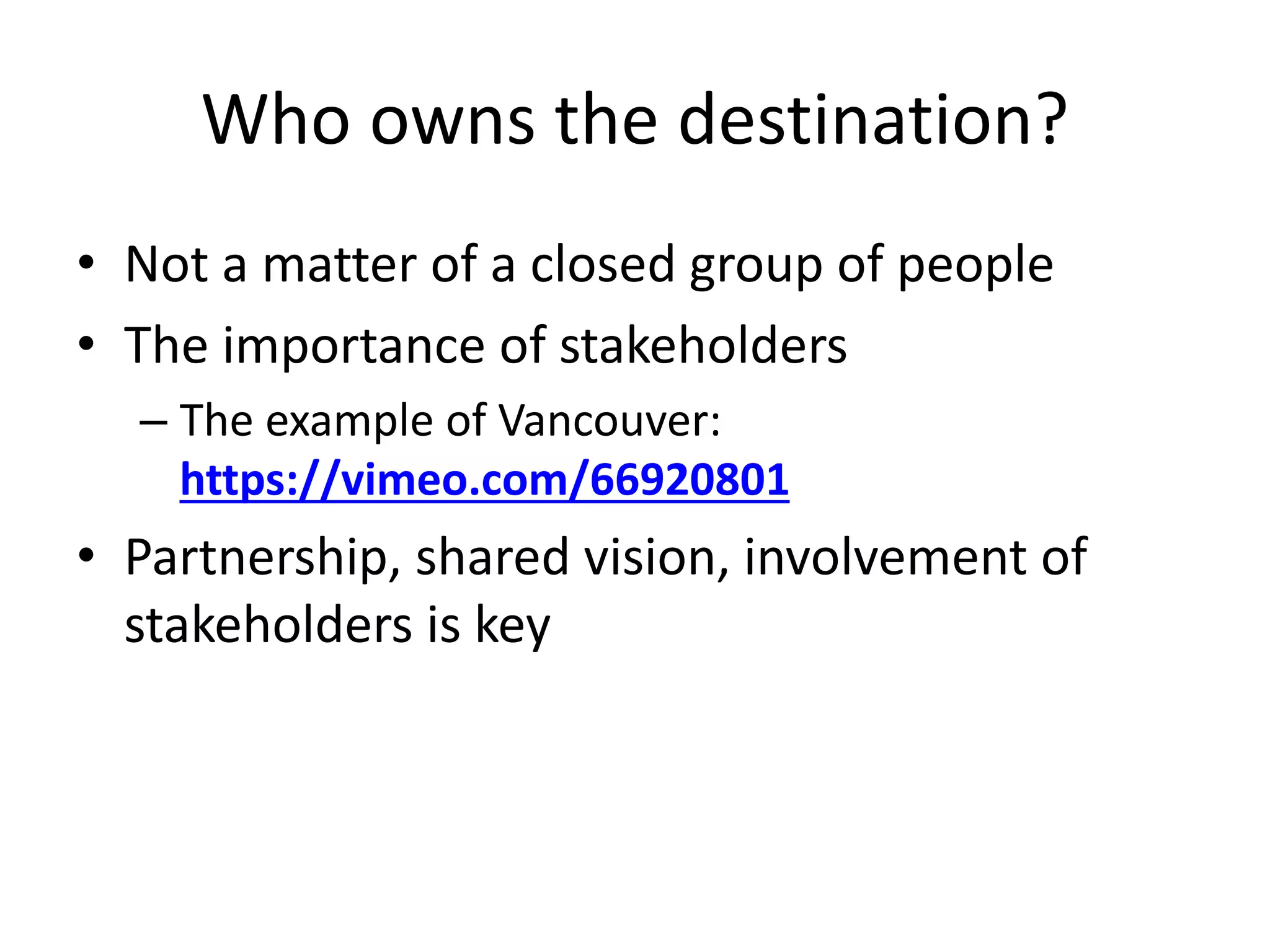 Who owns the destination?
• Not a matter of a closed group of people
• The importance of stakeholders
– The example of Vancouver:
https://vimeo.com/66920801
• Partnership, shared vision, involvement of
stakeholders is key
 