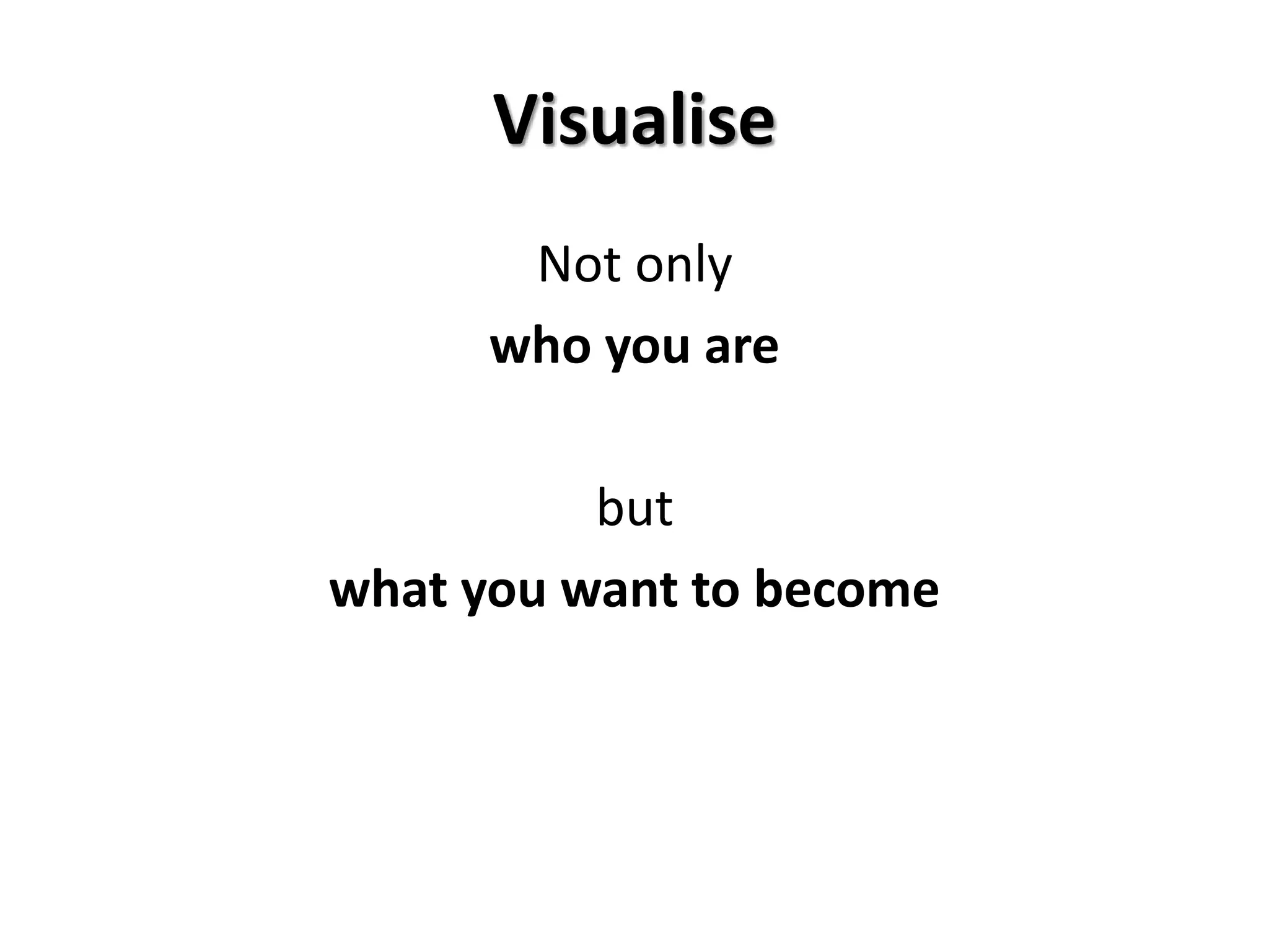 Visualise
Not only
who you are
but
what you want to become
 