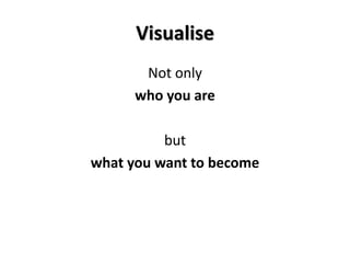 Visualise
Not only
who you are
but
what you want to become
 