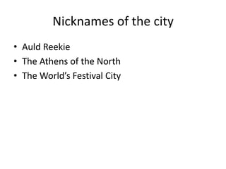 Nicknames of the city
• Auld Reekie
• The Athens of the North
• The World’s Festival City
 