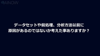 データセットや前処理、分析方法以前に
原因があるのではないか考えた事ありますか？
 