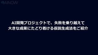 AI開発プロジェクトで、失敗を乗り越えて
大きな成果にたどり着ける仮説生成法をご紹介
 