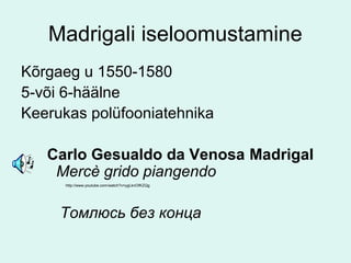Madrigali iseloomustamine
Kõrgaeg u 1550-1580
5-või 6-häälne
Keerukas polüfooniatehnika

   Carlo Gesualdo da Venosa Madrigal
    Mercè grido piangendo
      http://www.youtube.com/watch?v=ygLknOfKZQg




     Томлюсь без конца
 