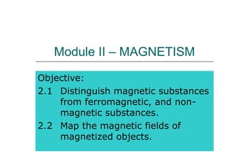 Module II – MAGNETISM
Objective:
2.1 Distinguish magnetic substances
from ferromagnetic, and non-
magnetic substances.
2.2 Map the magnetic fields of
magnetized objects.
 